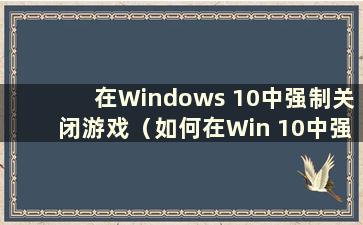 在Windows 10中强制关闭游戏（如何在Win 10中强制关闭游戏）